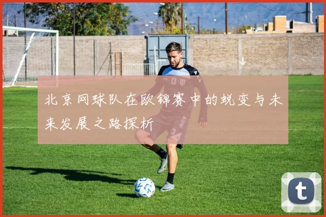 北京网球队在欧锦赛中的蜕变与未来发展之路探析