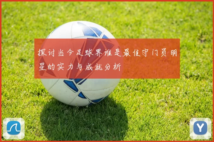 探讨当今足球界谁是最佳守门员明星的实力与成就分析