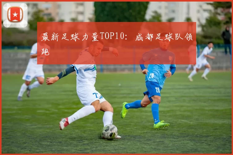最新足球力量TOP10：成都足球队领跑