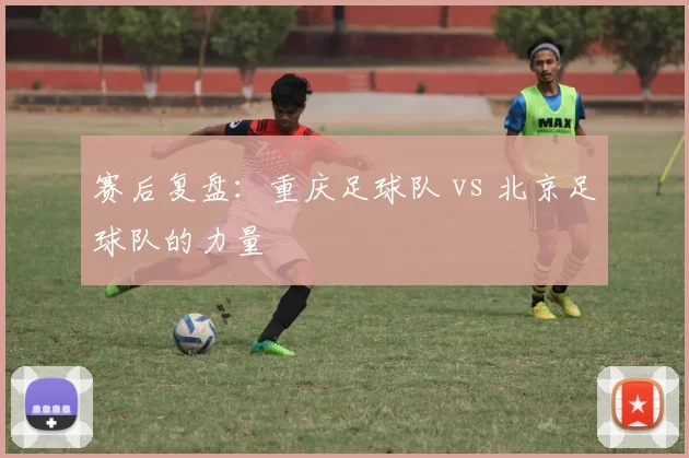 赛后复盘：重庆足球队 vs 北京足球队的力量