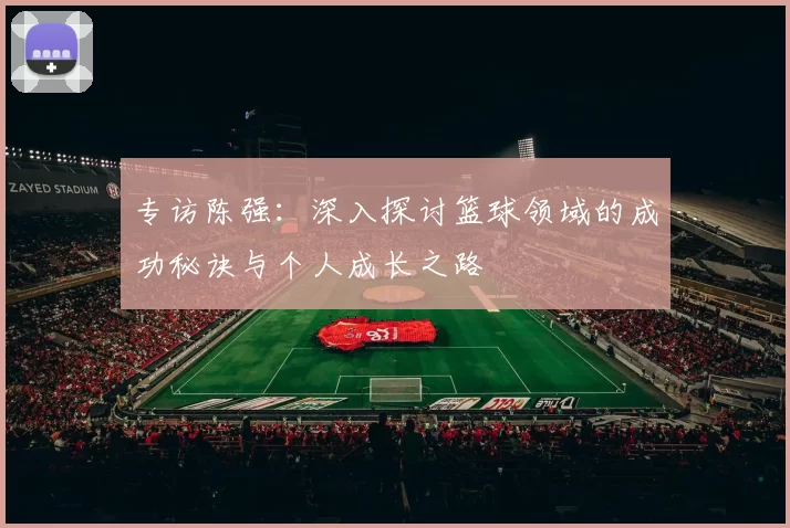 专访陈强：深入探讨篮球领域的成功秘诀与个人成长之路