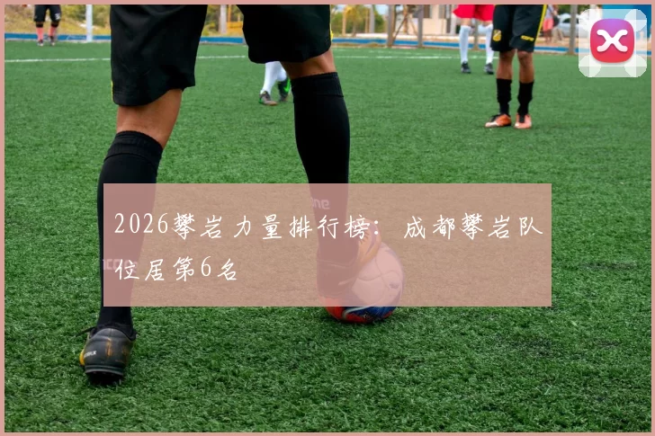 2026攀岩力量排行榜：成都攀岩队位居第6名