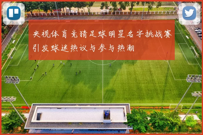 央视体育竞猜足球明星名字挑战赛引发球迷热议与参与热潮