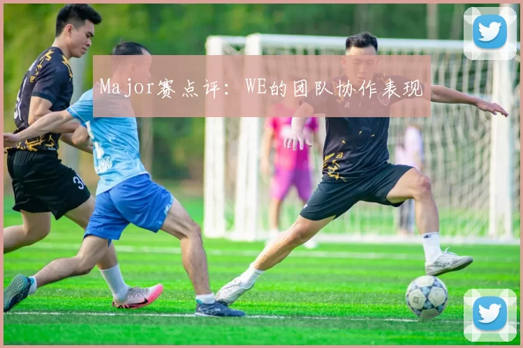 Major赛点评：WE的团队协作表现