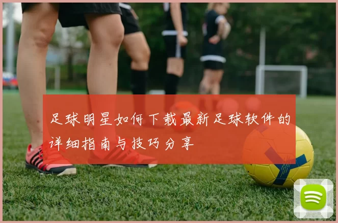 足球明星如何下载最新足球软件的详细指南与技巧分享