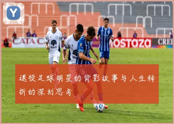 退役足球明星的背影故事与人生转折的深刻思考