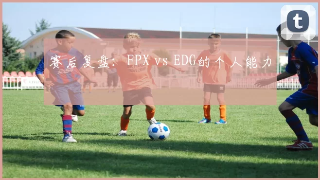 赛后复盘：FPX vs EDG的个人能力