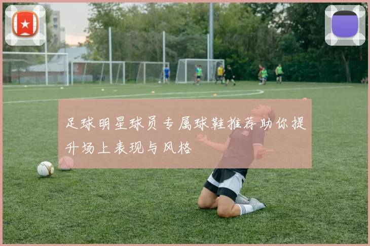 足球明星球员专属球鞋推荐助你提升场上表现与风格